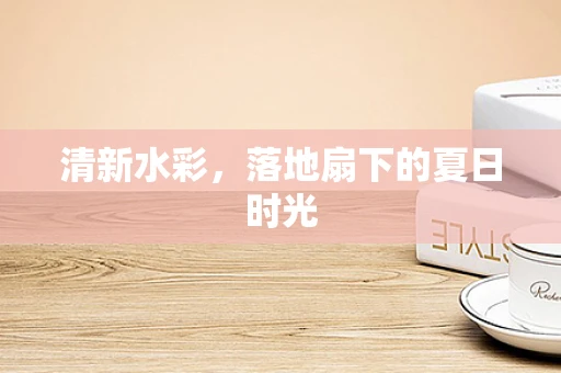 清新水彩，落地扇下的夏日时光