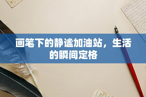 画笔下的静谧加油站，生活的瞬间定格