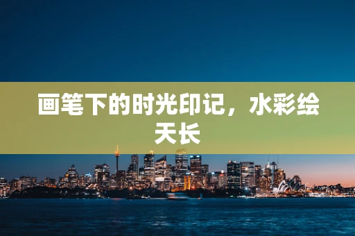 画笔下的时光印记，水彩绘天长