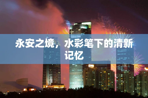 永安之境，水彩笔下的清新记忆