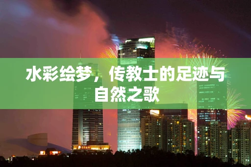 水彩绘梦，传教士的足迹与自然之歌