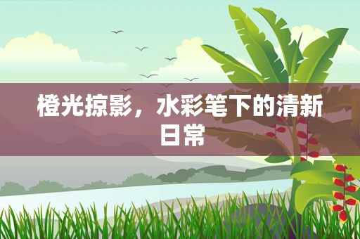 橙光掠影，水彩笔下的清新日常