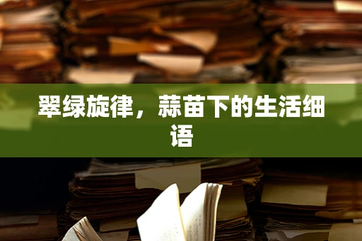 翠绿旋律，蒜苗下的生活细语