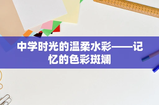 中学时光的温柔水彩——记忆的色彩斑斓