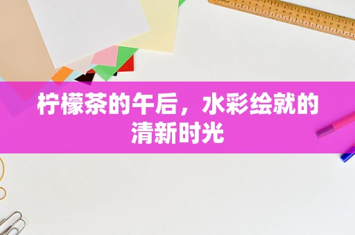 柠檬茶的午后，水彩绘就的清新时光
