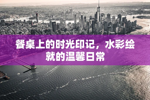 餐桌上的时光印记，水彩绘就的温馨日常