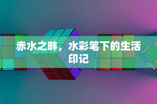 赤水之畔，水彩笔下的生活印记