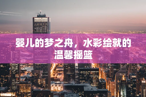 婴儿的梦之舟，水彩绘就的温馨摇篮