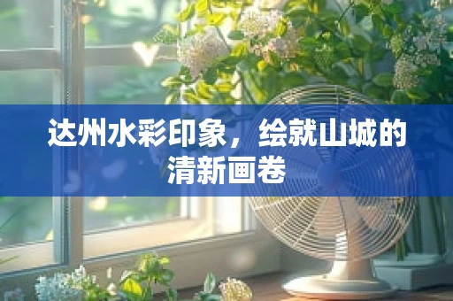 达州水彩印象，绘就山城的清新画卷