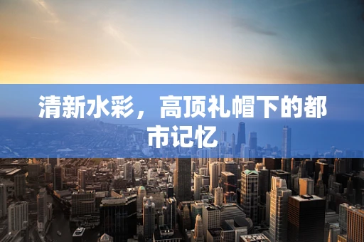 清新水彩，高顶礼帽下的都市记忆