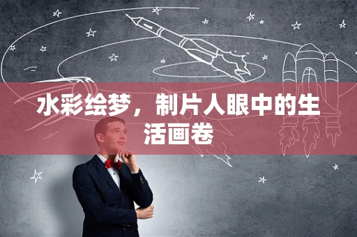 水彩绘梦，制片人眼中的生活画卷