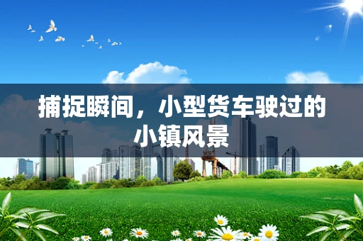 捕捉瞬间，小型货车驶过的小镇风景