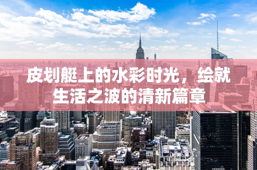 皮划艇上的水彩时光，绘就生活之波的清新篇章