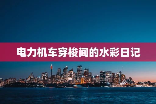 电力机车穿梭间的水彩日记