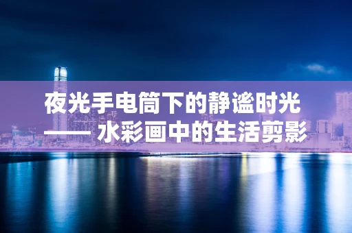 夜光手电筒下的静谧时光 —— 水彩画中的生活剪影