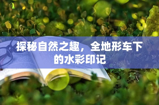 探秘自然之趣，全地形车下的水彩印记