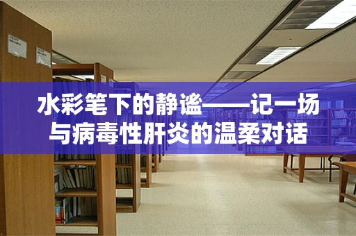 水彩笔下的静谧——记一场与病毒性肝炎的温柔对话