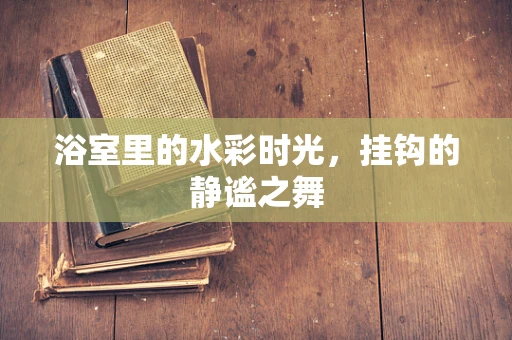 浴室里的水彩时光，挂钩的静谧之舞