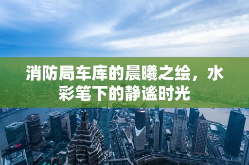 消防局车库的晨曦之绘，水彩笔下的静谧时光