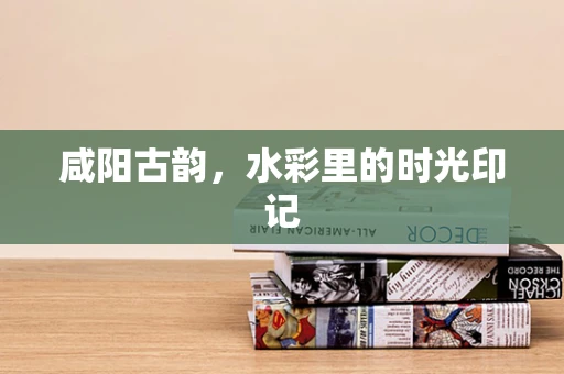 咸阳古韵，水彩里的时光印记
