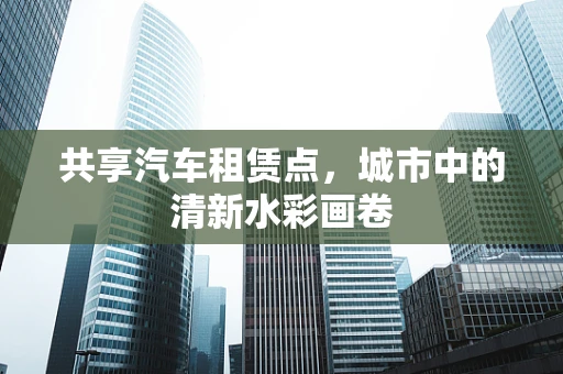 共享汽车租赁点，城市中的清新水彩画卷