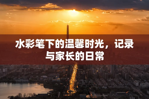水彩笔下的温馨时光，记录与家长的日常