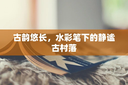 古韵悠长，水彩笔下的静谧古村落