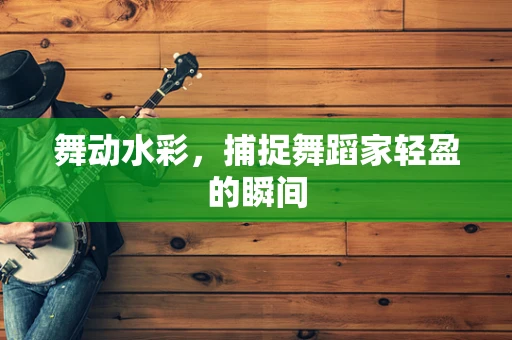 舞动水彩，捕捉舞蹈家轻盈的瞬间