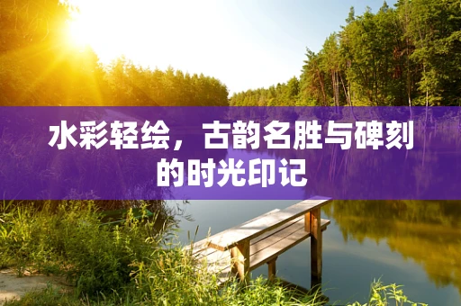 水彩轻绘，古韵名胜与碑刻的时光印记