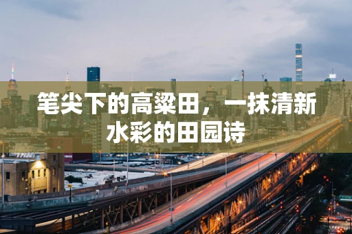 笔尖下的高粱田，一抹清新水彩的田园诗