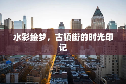 水彩绘梦，古镇街的时光印记