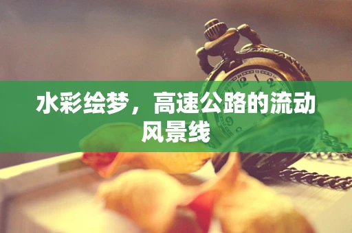 水彩绘梦，高速公路的流动风景线