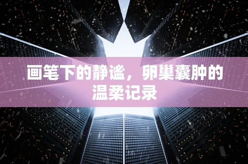 画笔下的静谧，卵巢囊肿的温柔记录