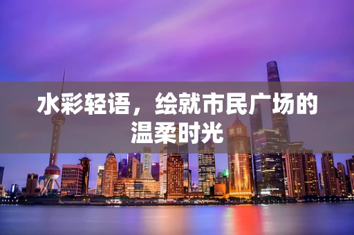 水彩轻语，绘就市民广场的温柔时光