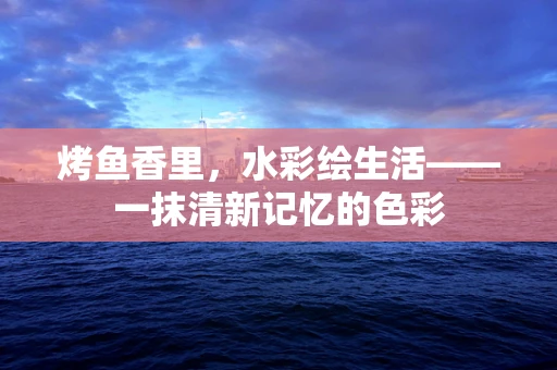 烤鱼香里，水彩绘生活——一抹清新记忆的色彩