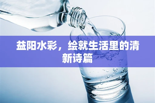 益阳水彩，绘就生活里的清新诗篇
