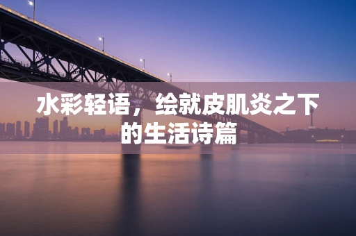 水彩轻语，绘就皮肌炎之下的生活诗篇