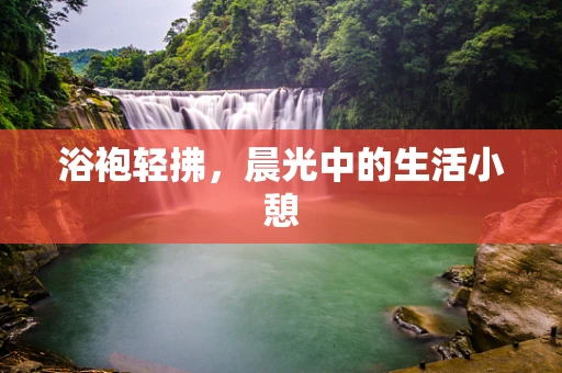浴袍轻拂，晨光中的生活小憩