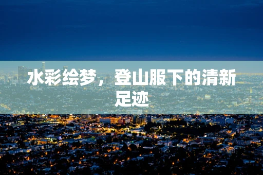 水彩绘梦，登山服下的清新足迹