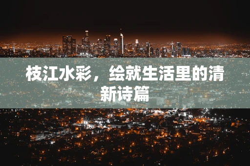枝江水彩，绘就生活里的清新诗篇