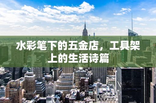 水彩笔下的五金店，工具架上的生活诗篇