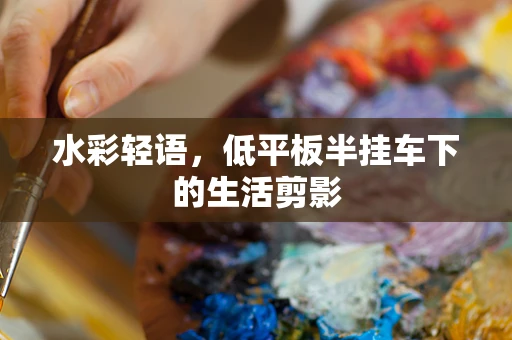 水彩轻语，低平板半挂车下的生活剪影