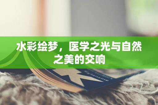 水彩绘梦，医学之光与自然之美的交响