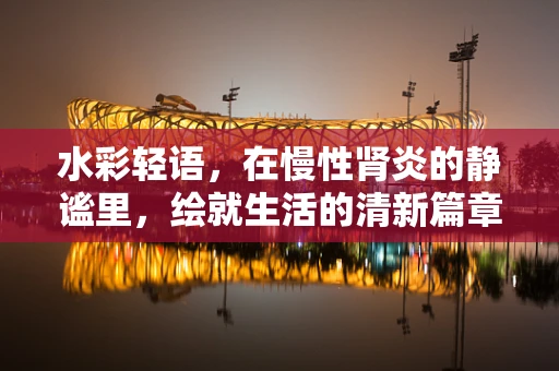 水彩轻语，在慢性肾炎的静谧里，绘就生活的清新篇章
