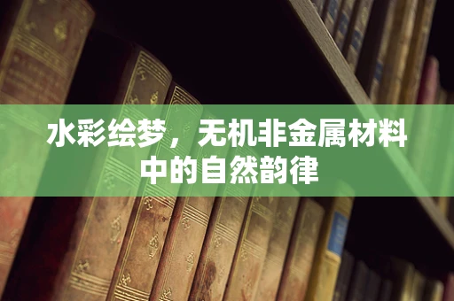 水彩绘梦，无机非金属材料中的自然韵律