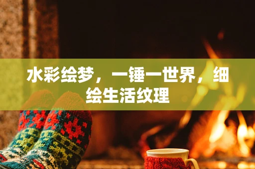 水彩绘梦，一锤一世界，细绘生活纹理