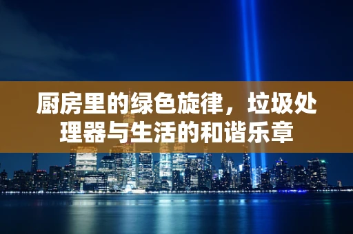 厨房里的绿色旋律，垃圾处理器与生活的和谐乐章