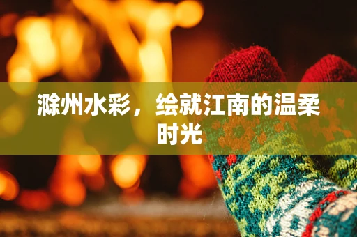 滁州水彩，绘就江南的温柔时光
