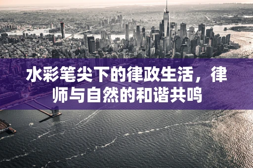 水彩笔尖下的律政生活，律师与自然的和谐共鸣