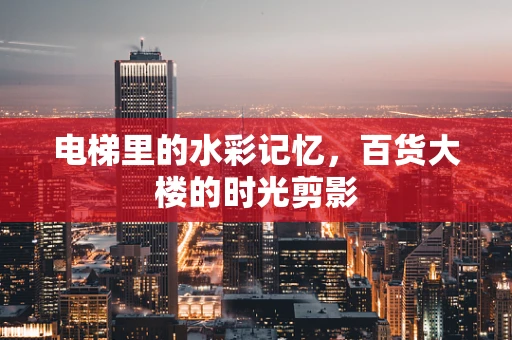 电梯里的水彩记忆，百货大楼的时光剪影